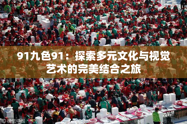 91九色91：探索多元文化与视觉艺术的完美结合之旅