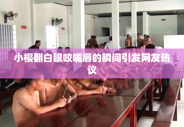 小樱翻白眼咬嘴唇的瞬间引发网友热议
