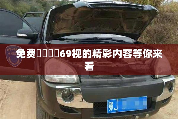 免费❌‌❌‌69视的精彩内容等你来看