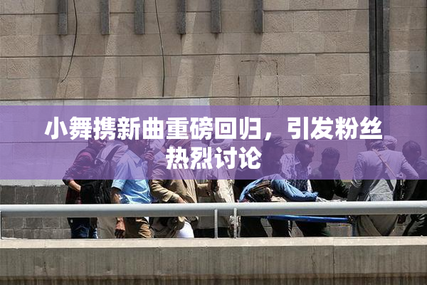 小舞携新曲重磅回归，引发粉丝热烈讨论