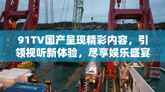91TV国产呈现精彩内容，引领视听新体验，尽享娱乐盛宴！