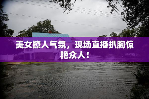 美女撩人气氛，现场直播扒胸惊艳众人！