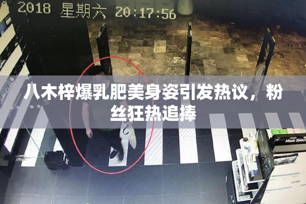 八木梓爆乳肥美身姿引发热议，粉丝狂热追捧