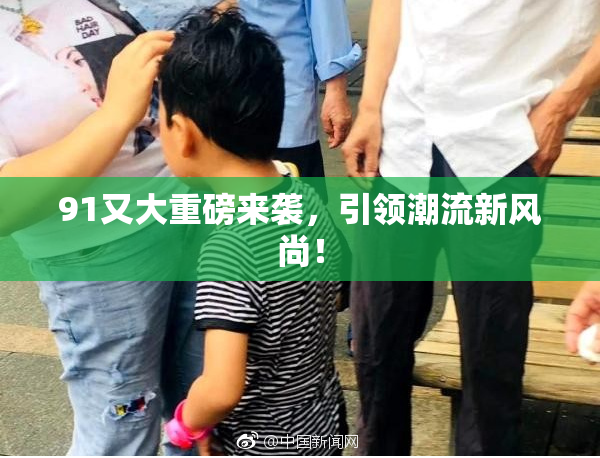 91又大重磅来袭，引领潮流新风尚！