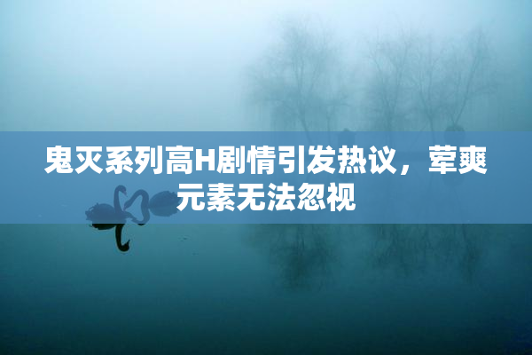 鬼灭系列高H剧情引发热议，荤爽元素无法忽视