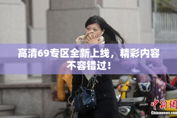 高清69专区全新上线，精彩内容不容错过！