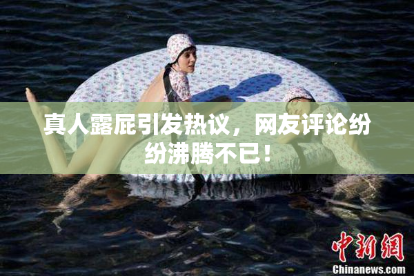 真人露屁引发热议，网友评论纷纷沸腾不已！