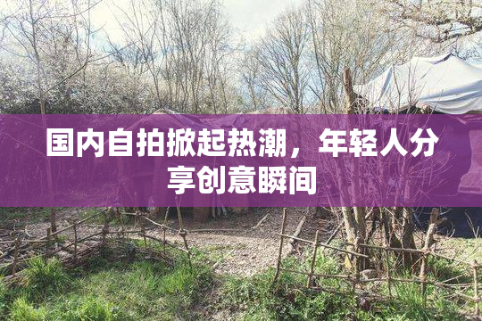 国内自拍掀起热潮，年轻人分享创意瞬间