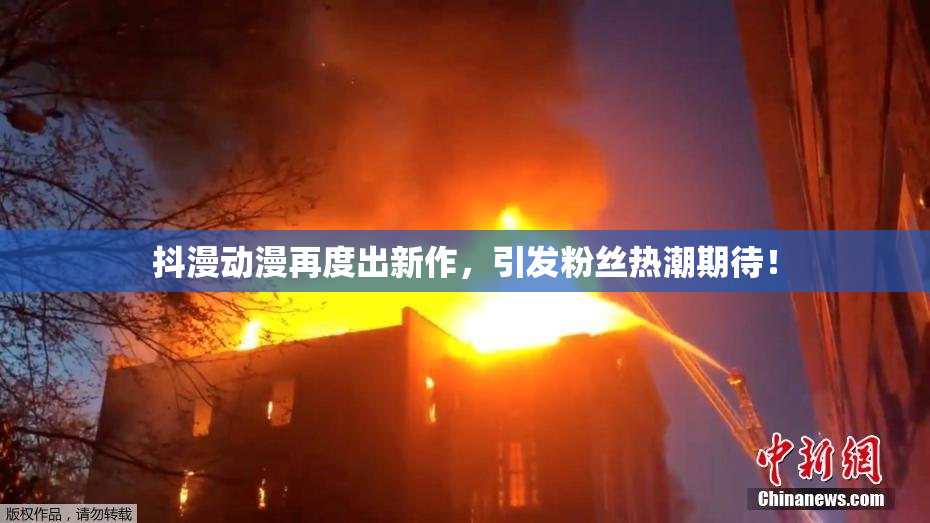 抖漫动漫再度出新作，引发粉丝热潮期待！