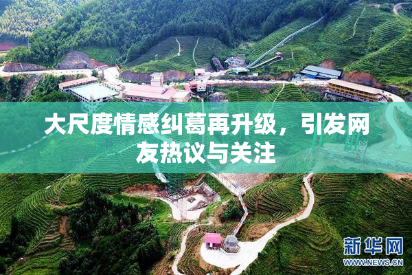 大尺度情感纠葛再升级，引发网友热议与关注