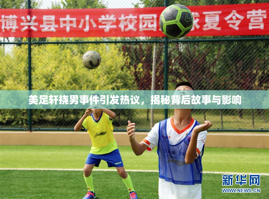 美足轩挠男事件引发热议，揭秘背后故事与影响