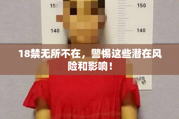 18禁无所不在，警惕这些潜在风险和影响！