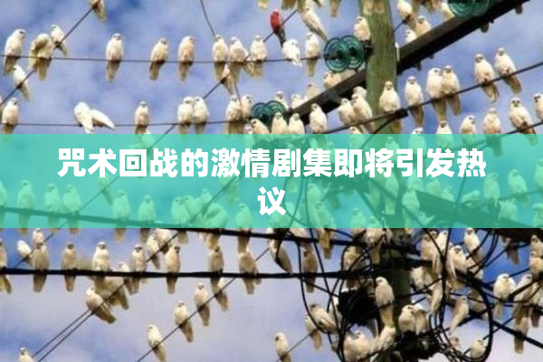 咒术回战的激情剧集即将引发热议