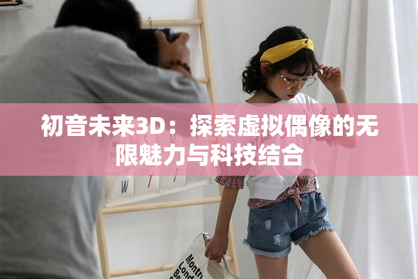 初音未来3D：探索虚拟偶像的无限魅力与科技结合