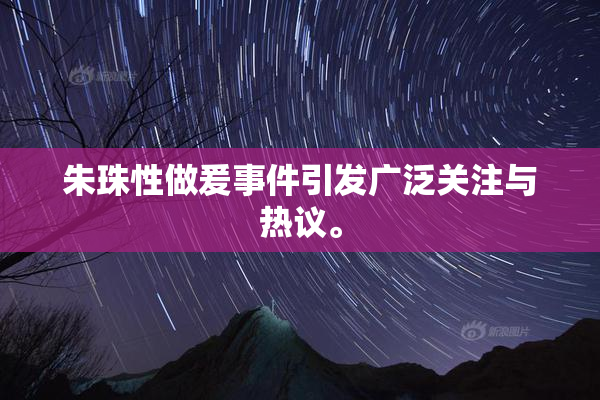 朱珠性做爰事件引发广泛关注与热议。