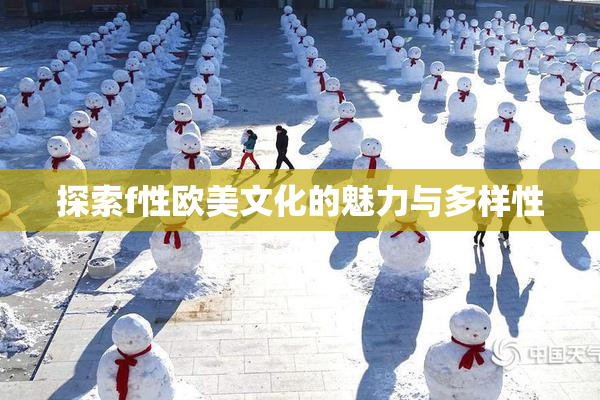 探索f性欧美文化的魅力与多样性