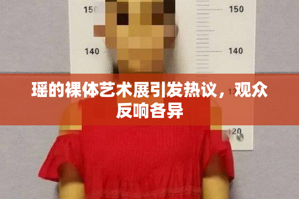 瑶的裸体艺术展引发热议，观众反响各异