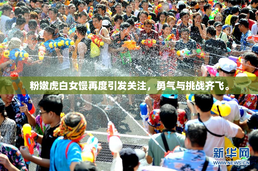 粉嫩虎白女馒再度引发关注，勇气与挑战齐飞。