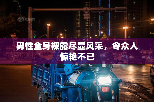 男性全身裸露尽显风采，令众人惊艳不已