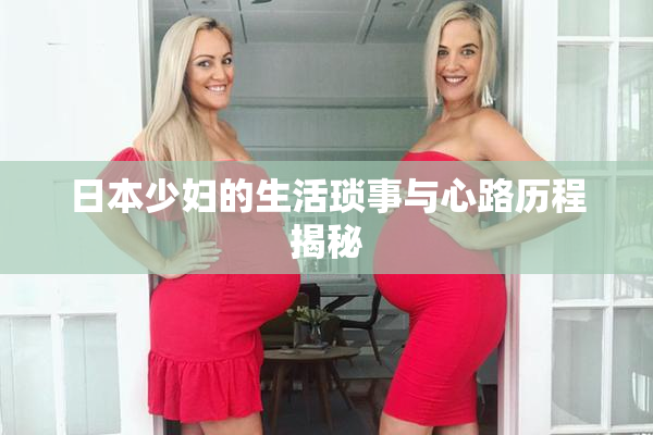 日本少妇的生活琐事与心路历程揭秘