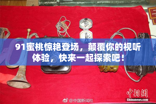 91蜜桃惊艳登场，颠覆你的视听体验，快来一起探索吧！