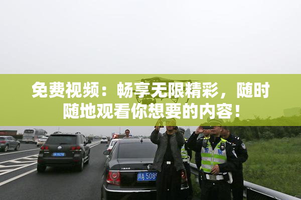 免费视频：畅享无限精彩，随时随地观看你想要的内容！