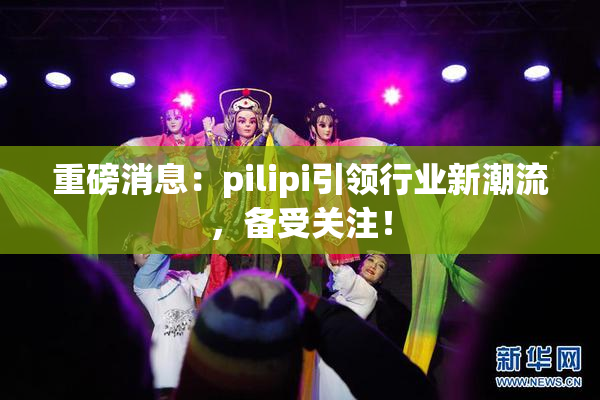 重磅消息：pilipi引领行业新潮流，备受关注！