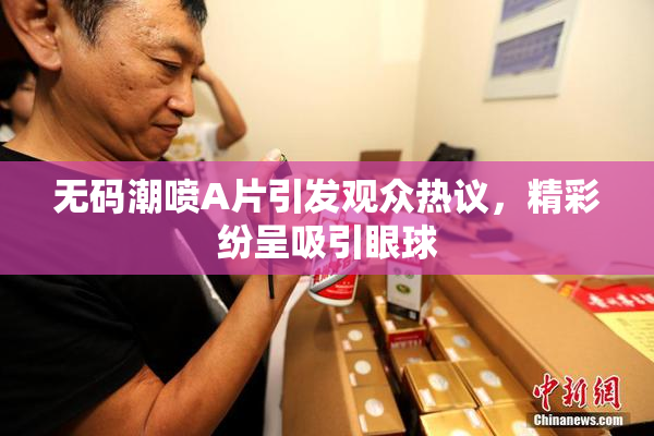 无码潮喷A片引发观众热议，精彩纷呈吸引眼球