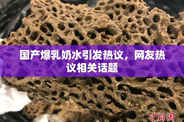 国产爆乳奶水引发热议，网友热议相关话题
