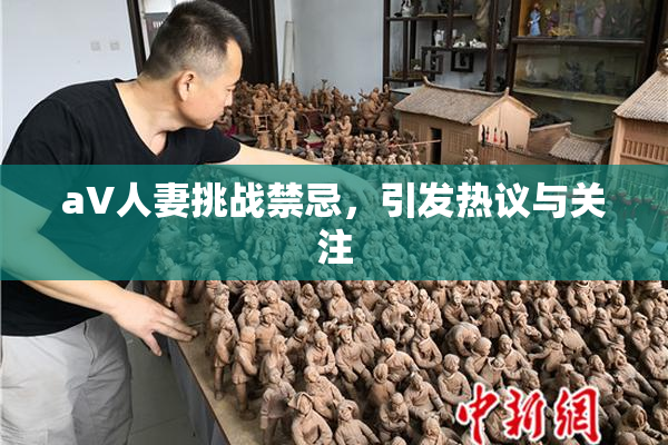 aV人妻挑战禁忌，引发热议与关注