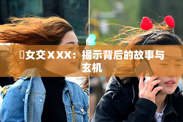 乣女交ⅩXX：揭示背后的故事与玄机