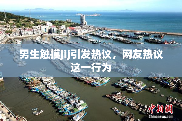 男生触摸jij引发热议，网友热议这一行为