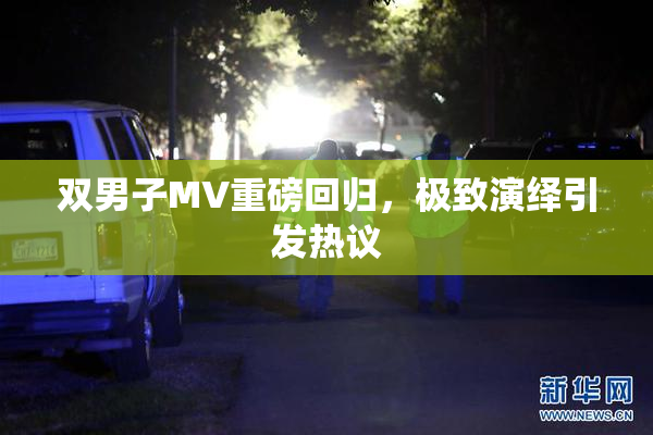 双男子MV重磅回归，极致演绎引发热议