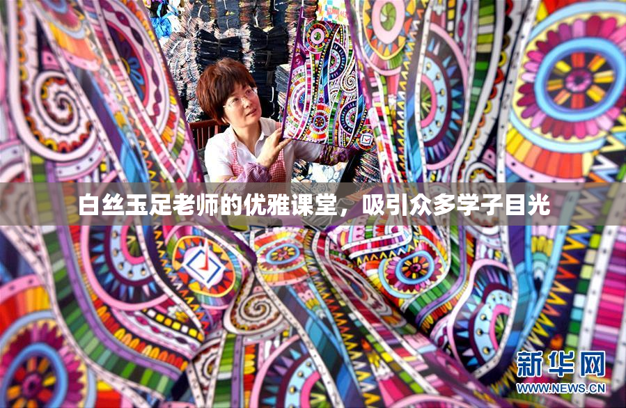 白丝玉足老师的优雅课堂，吸引众多学子目光