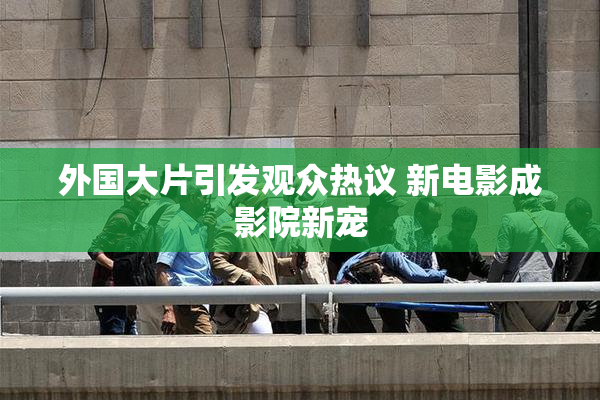 外国大片引发观众热议 新电影成影院新宠