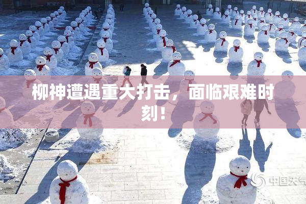 柳神遭遇重大打击，面临艰难时刻！