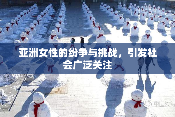 亚洲女性的纷争与挑战，引发社会广泛关注