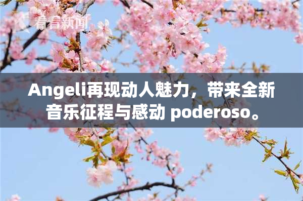 Angeli再现动人魅力，带来全新音乐征程与感动 poderoso。