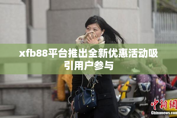 xfb88平台推出全新优惠活动吸引用户参与