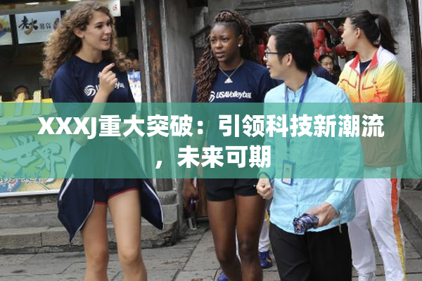 XXXJ重大突破：引领科技新潮流，未来可期