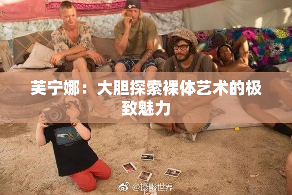 芙宁娜：大胆探索裸体艺术的极致魅力