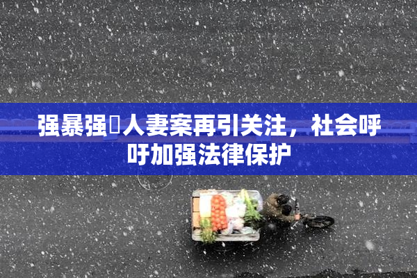 强暴强姦人妻案再引关注，社会呼吁加强法律保护