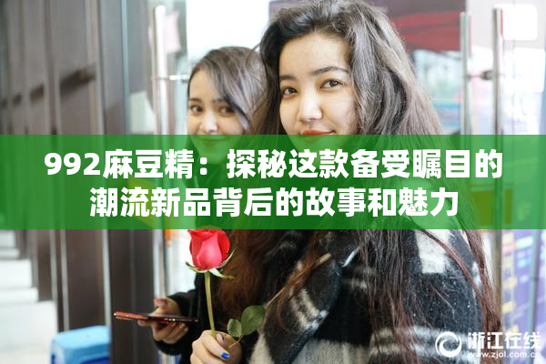 992麻豆精：探秘这款备受瞩目的潮流新品背后的故事和魅力