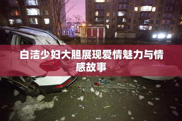 白洁少妇大胆展现爱情魅力与情感故事