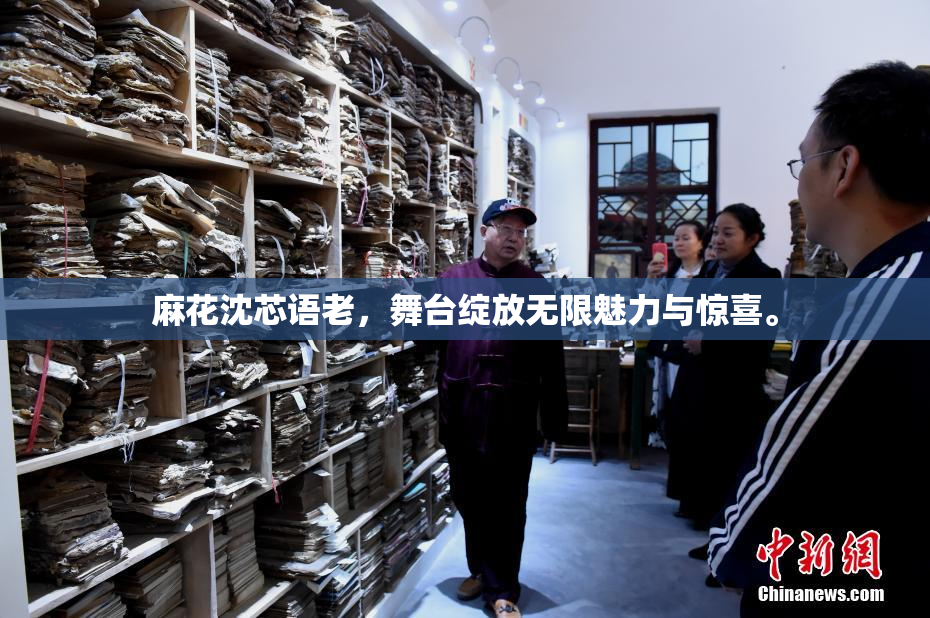 麻花沈芯语老，舞台绽放无限魅力与惊喜。