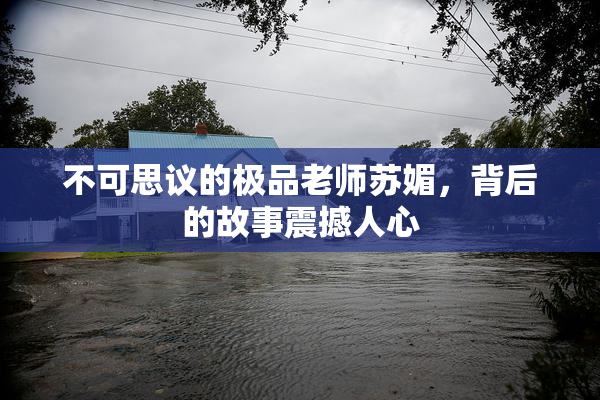 不可思议的极品老师苏媚，背后的故事震撼人心