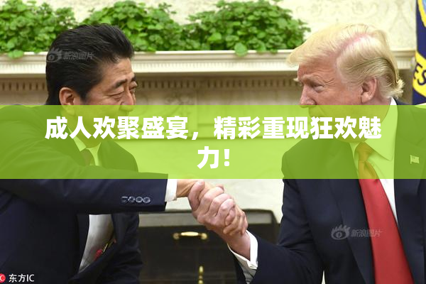 成人欢聚盛宴，精彩重现狂欢魅力！