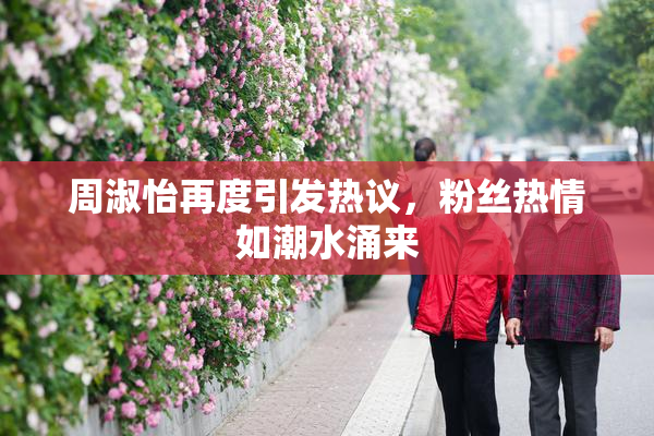 周淑怡再度引发热议，粉丝热情如潮水涌来