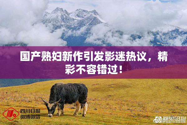国产熟妇新作引发影迷热议，精彩不容错过！