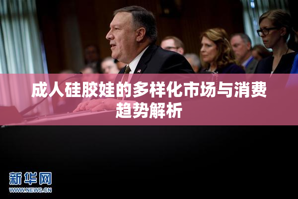 成人硅胶娃的多样化市场与消费趋势解析